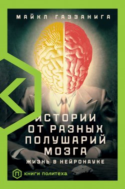 Книга "Истории от разных полушарий мозга. Жизнь в нейронауке" {Книги Политеха} – Майкл Газзанига, 2015