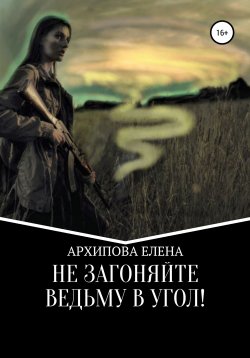 Книга "Не Загоняйте Ведьму в Угол!" {Двум смертям не бывать!} – Елена Архипова, 2021