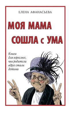 Книга "Моя мама сошла с ума. Книга для взрослых, чьи родители вдруг стали детьми" – Елена Афанасьева, 2021