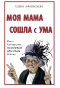 Моя мама сошла с ума. Книга для взрослых, чьи родители вдруг стали детьми (Елена Афанасьева, 2021)