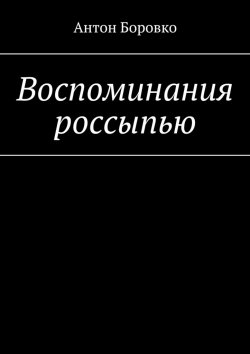 Книга "Воспоминания россыпью" – Антон Боровко
