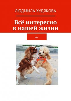 Книга "Всё интересно в нашей жизни. 6+" – Людмила Худякова