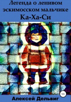 Книга "Легенда о ленивом эскимосском мальчике Ка-Ха-Си" – Алексей Дельвиг, 2021