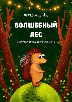 Книга "Волшебный лес. Весёлые истории про ёжиков" – Александр Иов