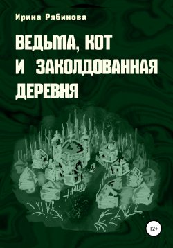 Книга "Ведьма, кот и заколдованная деревня" – Ирина Рябинова, 2021
