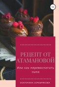 Книга "Рецепт от Атамановой, или Как перевоспитать сына" (Екатерина Серебрякова, 2020)