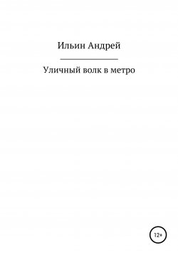 Книга "Уличный волк в метро" – Андрей Ильин, 2021