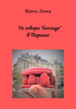 Книга "Не говори «бонжур» в Париже" – Ирина Романова, Ирина Линер, 2021