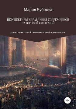Книга "Перспективы управления современной налоговой системой: от инструментальной к коммуникативной управляемости" – Мария Рубцова, 2021