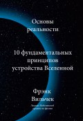 Основы реальности. 10 Фундаментальных принципов устройства вселенной (Фрэнк Вильчек, 2021)