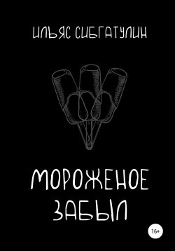 Книга "Мороженое забыл" – Ильяс Сибгатулин, 2021