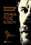 Этика под ключ / Очерки (Александр Секацкий, 2021)