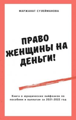 Книга "Право женщины на деньги! Юридические лайфхаки по выплатам, пособиям в 2021-2022 году" – Маржанат Сулейманова, 2021