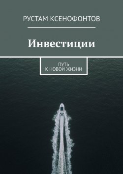 Книга "Инвестиции. Путь к новой жизни" – Рустам Ксенофонтов