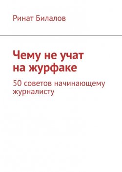 Книга "Чему не учат на журфаке. 50 советов начинающему журналисту" – Ринат Билалов