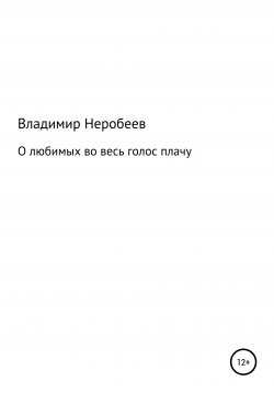 Книга "О любимых во весь голос плачу" – Владимир Неробеев, 2021