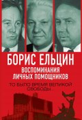 Борис Ельцин. Воспоминания личных помощников. То было время великой свободы… (Вощанов Павел, Александр Коржаков, и ещё 2 автора, 2021)