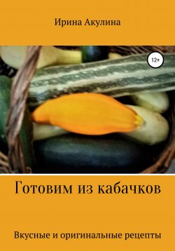 Книга "Готовим из кабачков" – Ирина Акулина, 2021