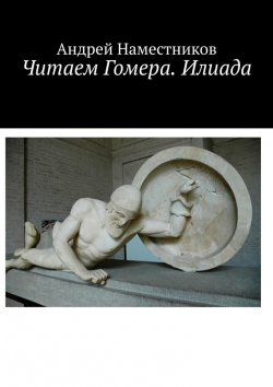 Книга "Читаем Гомера. Илиада" – Андрей Наместников