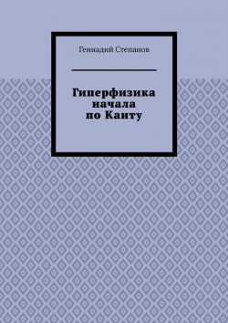 Книга "Гиперфизика начала по Канту" – Геннадий Степанов