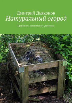 Книга "Натуральный огород. Применяем органические удобрения" – Дмитрий Дьяконов