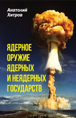 Книга "Ядерное оружие ядерных и неядерных государств" – Анатолий Хитров, 2021