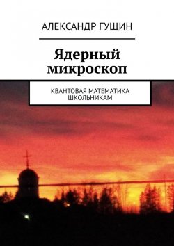 Книга "Ядерный микроскоп. Квантовая математика школьникам" – Александр Гущин