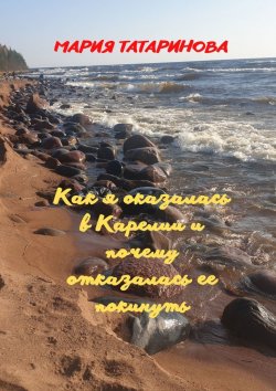 Книга "Как я оказалась в Карелии и почему отказалась ее покинуть" – Мария Татаринова
