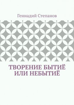 Книга "Творение Бытиё или Небытиё" – Геннадий Степанов