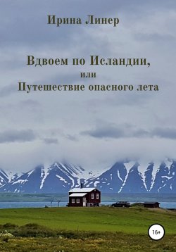 Книга "Вдвоем по Исландии, или Путешествие опасного лета" – Ирина Романова, Ирина Линер, 2021
