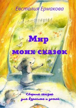 Книга "Мир моих сказок. Сборник сказок для взрослых и детей" – Евстолия Ермакова