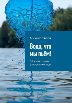 Книга "Вода, что мы пьём! Обратная сторона фторирования воды" – Михаил Титов