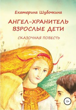 Книга "Ангел-хранитель: Взрослые дети. Сказочная повесть" – Екатерина Шубочкина, 2020