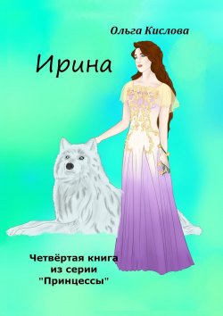 Книга "Ирина. Четвёртая книга из серии «Принцессы»" – Ольга Кислова