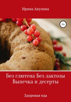 Книга "Без глютена Без лактозы Выпечка и десерты" – Ирина Акулина, 2021