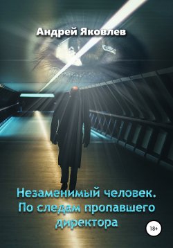 Книга "Незаменимый человек. По следам пропавшего директора" – Андрей Яковлев, 2021