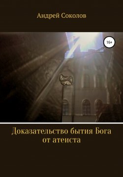 Книга "Доказательство бытия Бога от атеиста" – Андрей Соколов, 2021
