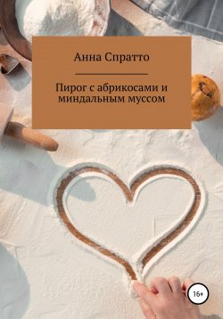 Книга "Пирог с абрикосами с миндальным муссом" – Анна Филиппова, Анна Спратто, 2021