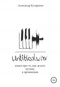 Untitled.wav. Книга про то, как делать музыку в провинции (Александр Кухаренко, 2021)