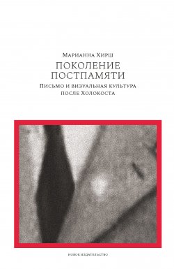 Книга "Поколение постпамяти: Письмо и визуальная культура после Холокоста" – Марианна Хирш, 2012