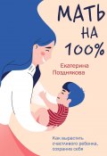 Книга "Мать на 100%. Как вырастить счастливого ребенка, сохранив себя" (Екатерина Позднякова, 2021)
