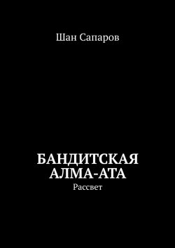 Книга "Бандитская Алма-Ата. Рассвет" – Шан Сапаров