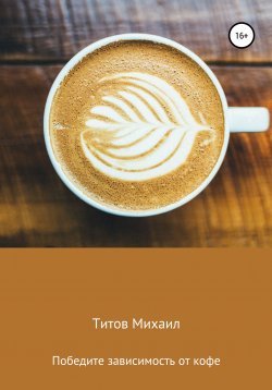 Книга "Победите зависимость от кофе!" – Михаил Титов, 2017