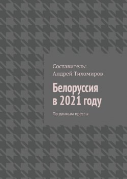 Книга "Белоруссия в 2021 году. По данным прессы" – Андрей Тихомиров