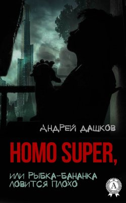 Книга "Homo Super, или Рыбка-бананка ловится плохо" – Андрей Дашков
