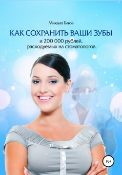 Книга "Как сохранить ваши зубы и 200 000 рублей, расходуемых на стоматологов" – Михаил Титов, 2017