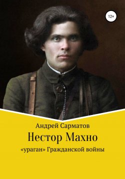 Книга "Нестор Махно: «ураган» Гражданской войны" – Андрей Сарматов, 2021
