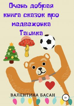 Книга "Очень добрая книга сказок про медвежонка Ташика" – Валентина Басан, 2022