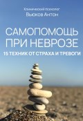 Самопомощь при неврозе. 15 техник от страха и тревоги (Антон Вьюков)