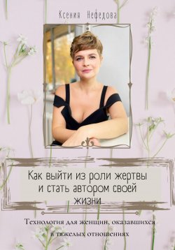 Книга "Как выйти из роли жертвы и стать автором своей жизни" – Ксения Нефедова, 2021